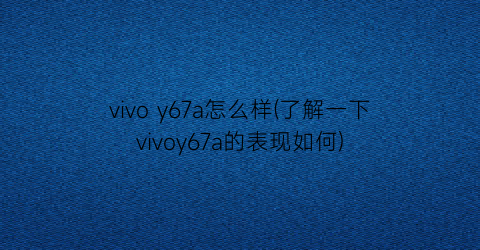 “vivoy67a怎么样(了解一下vivoy67a的表现如何)